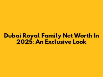 Dubai Royal Family Net Worth In 2025: An Exclusive Look