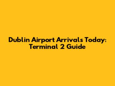 Dublin Airport Arrivals Today: Terminal 2 Guide