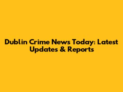 Dublin Crime News Today: Latest Updates & Reports