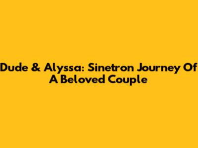 Dude & Alyssa: Sinetron Journey Of A Beloved Couple