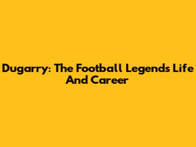 Dugarry: The Football Legend's Life And Career