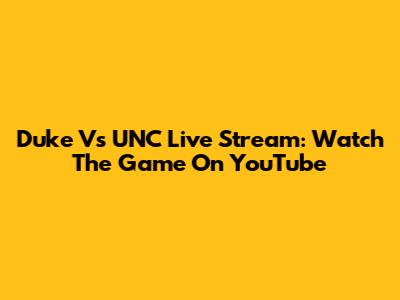 Duke Vs UNC Live Stream: Watch The Game On YouTube
