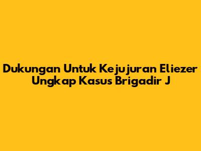 Dukungan Untuk Kejujuran Eliezer Ungkap Kasus Brigadir J