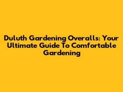 Duluth Gardening Overalls: Your Ultimate Guide To Comfortable Gardening