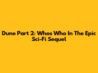 Dune Part 2: Who's Who In The Epic Sci-Fi Sequel