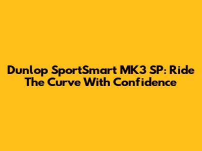 Dunlop SportSmart MK3 SP: Ride The Curve With Confidence
