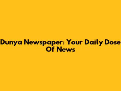 Dunya Newspaper: Your Daily Dose Of News