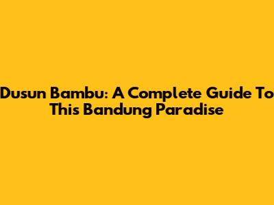Dusun Bambu: A Complete Guide To This Bandung Paradise