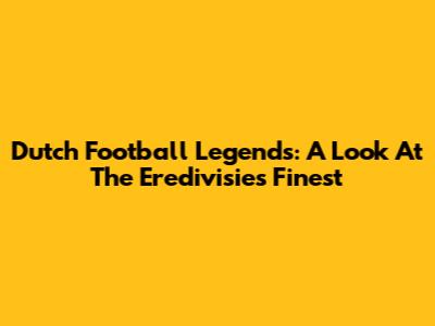 Dutch Football Legends: A Look At The Eredivisie's Finest