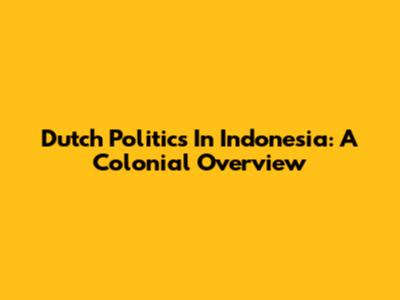 Dutch Politics In Indonesia: A Colonial Overview