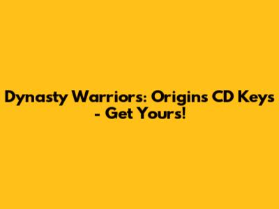 Dynasty Warriors: Origins CD Keys - Get Yours!