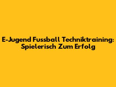 E-Jugend Fussball Techniktraining: Spielerisch Zum Erfolg