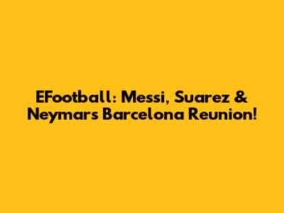 EFootball: Messi, Suarez & Neymar's Barcelona Reunion!