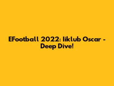 EFootball 2022: Iiklub Oscar - Deep Dive!