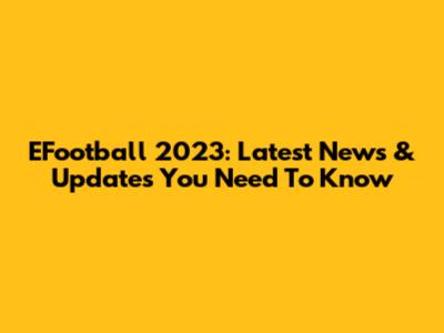 EFootball 2023: Latest News & Updates You Need To Know