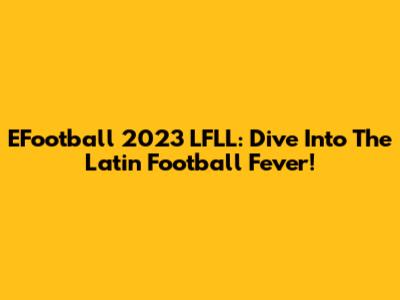 EFootball 2023 LFLL: Dive Into The Latin Football Fever!