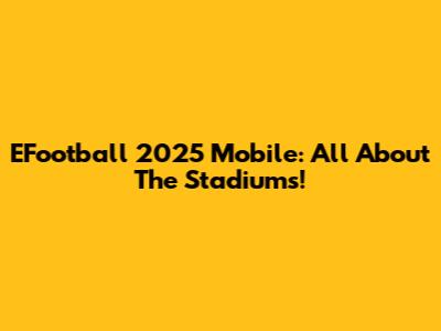 EFootball 2025 Mobile: All About The Stadiums!
