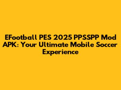 EFootball PES 2025 PPSSPP Mod APK: Your Ultimate Mobile Soccer Experience