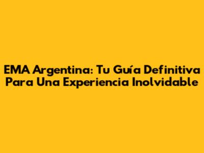 EMA Argentina: Tu Guía Definitiva Para Una Experiencia Inolvidable