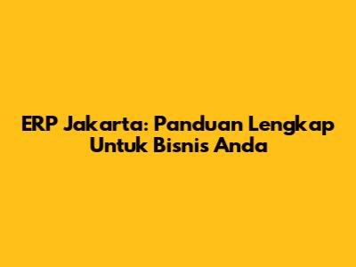 ERP Jakarta: Panduan Lengkap Untuk Bisnis Anda