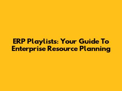 ERP Playlists: Your Guide To Enterprise Resource Planning