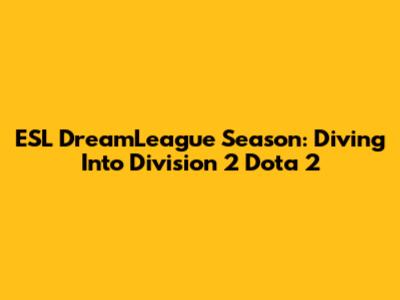 ESL DreamLeague Season: Diving Into Division 2 Dota 2