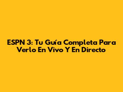 ESPN 3: Tu Guía Completa Para Verlo En Vivo Y En Directo