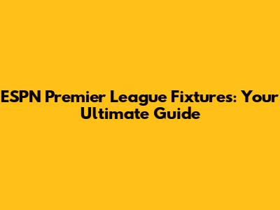 ESPN Premier League Fixtures: Your Ultimate Guide
