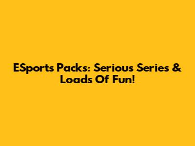 ESports Packs: Serious Series & Loads Of Fun!