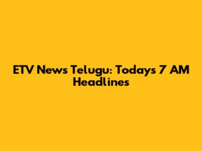 ETV News Telugu: Today's 7 AM Headlines
