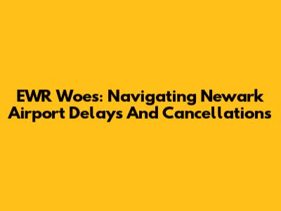 EWR Woes: Navigating Newark Airport Delays And Cancellations