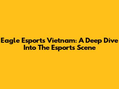 Eagle Esports Vietnam: A Deep Dive Into The Esports Scene