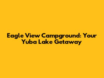Eagle View Campground: Your Yuba Lake Getaway