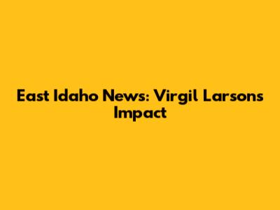 East Idaho News: Virgil Larson's Impact