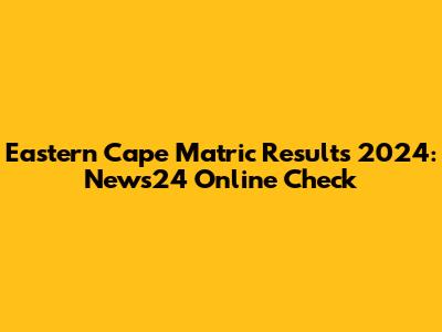 Eastern Cape Matric Results 2024: News24 Online Check