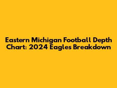 Eastern Michigan Football Depth Chart: 2024 Eagles Breakdown
