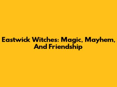 Eastwick Witches: Magic, Mayhem, And Friendship