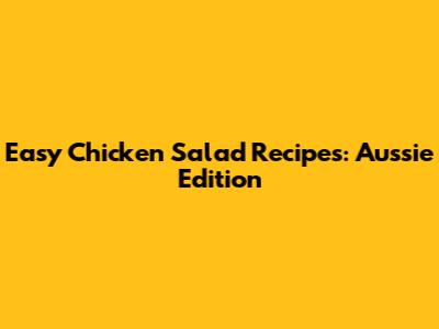 Easy Chicken Salad Recipes: Aussie Edition