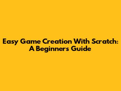 Easy Game Creation With Scratch: A Beginner's Guide