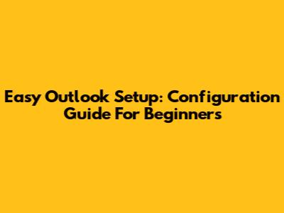 Easy Outlook Setup: Configuration Guide For Beginners