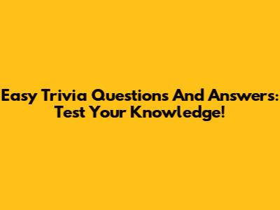Easy Trivia Questions And Answers: Test Your Knowledge!