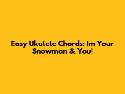 Easy Ukulele Chords: 'I'm Your Snowman' & You!