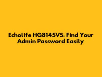 Echolife HG8145V5: Find Your Admin Password Easily