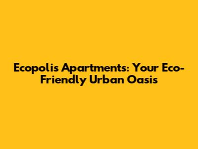 Ecopolis Apartments: Your Eco-Friendly Urban Oasis