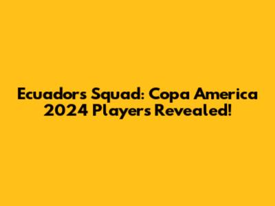 Ecuador's Squad: Copa America 2024 Players Revealed!