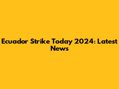 Ecuador Strike Today 2024: Latest News