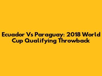 Ecuador Vs Paraguay: 2018 World Cup Qualifying Throwback
