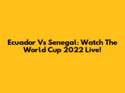 Ecuador Vs Senegal: Watch The World Cup 2022 Live!