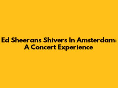 Ed Sheeran's 'Shivers' In Amsterdam: A Concert Experience
