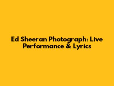Ed Sheeran Photograph: Live Performance & Lyrics